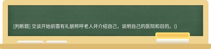 交谈开始前需有礼貌称呼老人并介绍自己,说明自己的医院和目的。()