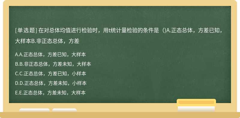 在對總體均值進行檢驗時，用t統計量檢驗的條件是（)A.正態總體，方差已知，大樣本B.非正態總體，方差