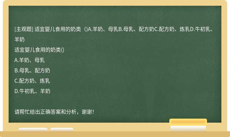 適宜嬰兒食用的奶類（)A.羊奶、母乳B.母乳、配方奶C.配方奶、煉乳D.牛初乳、羊奶