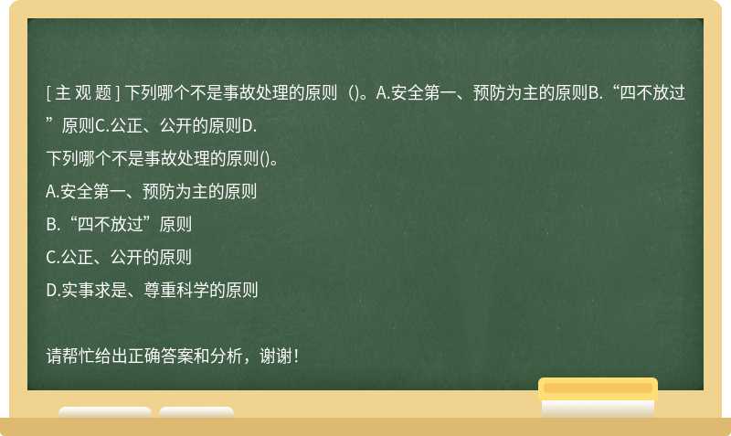 下列哪個不是事故處理的原則（)。A.安全第一、預防為主的原則B.“四不放過”原則C.公正、公開的原則D.