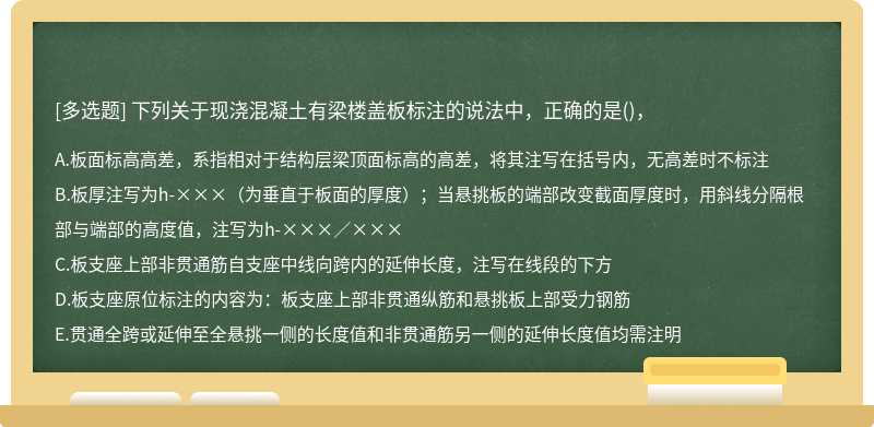 下列關于現澆混凝土有梁樓蓋板標注的說法中，正確的是（)， A.板面標高高差，系指相對于結構層梁頂面