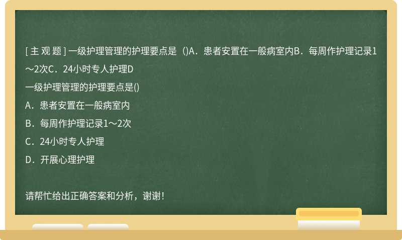 一级护理管理的护理要点是（)A．患者安置在一般病室内B．每周作护理记录1～2次C．24小时专人护理D