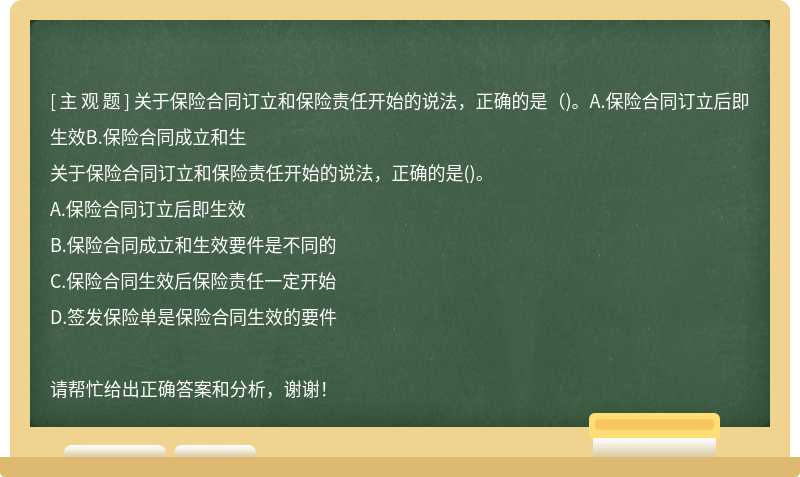 關(guān)于保險(xiǎn)合同訂立和保險(xiǎn)責(zé)任開(kāi)始的說(shuō)法，正確的是（)。A.保險(xiǎn)合同訂立后即生效B.保險(xiǎn)合同成立和生