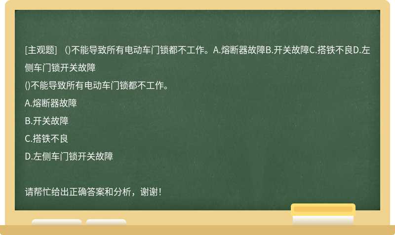 （)不能導致所有電動車門鎖都不工作。A.熔斷器故障B.開關故障C.搭鐵不良D.左側車門鎖開關故障