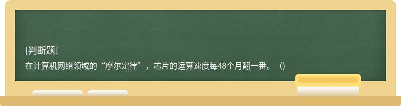 在计算机网络领域的“摩尔定律”，芯片的运算速度每48个月翻一番。（)