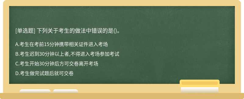 下列關于考生的做法中錯誤的是（)。A、考生在考前15分鐘攜帶相關證件進入考場B、考生遲到30分鐘以