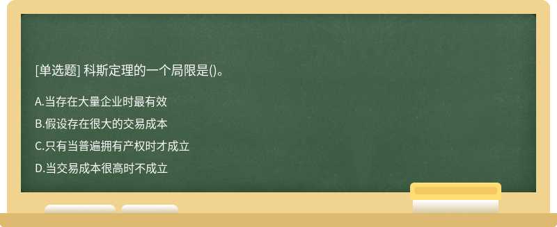 科斯定理的一個(gè)局限是（)。A、當(dāng)存在大量企業(yè)時(shí)最有效B、假設(shè)存在很大的交易成本C、只有當(dāng)普遍擁