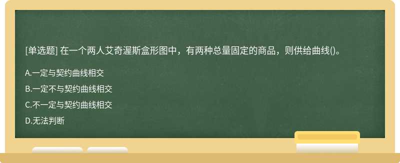 在一個兩人艾奇渥斯盒形圖中，有兩種總量固定的商品，則供給曲線（)。A、一定與契約曲線相交B、一