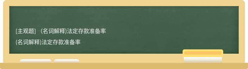 （名詞解釋)法定存款準(zhǔn)備率