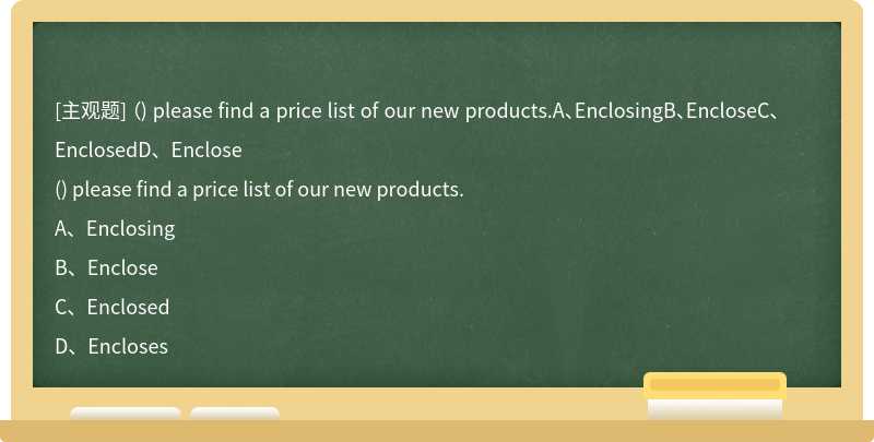 （) please find a price list of our new products.A、EnclosingB、EncloseC、EnclosedD、Enclose