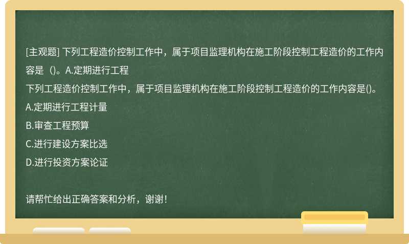 下列工程造價控制工作中，屬于項目監(jiān)理機(jī)構(gòu)在施工階段控制工程造價的工作內(nèi)容是（)。A.定期進(jìn)行工程