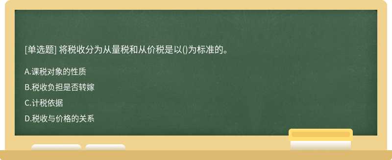 将税收分为从量税和从价税是以（)为标准的。A、课税对象的性质B、税收负担是否转嫁C、计税依据D、税