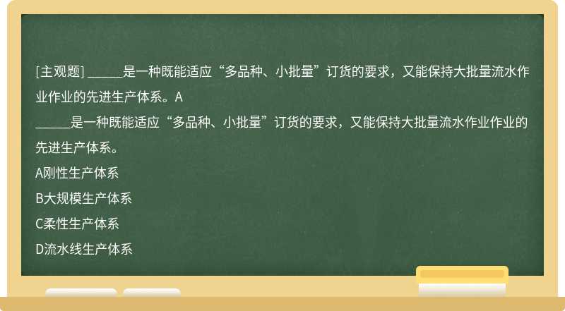 _____是一種既能適應(yīng)“多品種、小批量”訂貨的要求，又能保持大批量流水作業(yè)作業(yè)的先進(jìn)生產(chǎn)體系。A