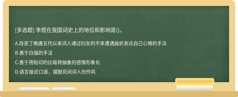 李煜在我國詞史上的地位和影響是（)。A、改變了晚唐五代以來詞人通過婦女的不幸遭遇曲折表達自己