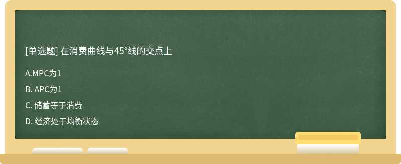 在消費曲線與45°線的交點上A. MPC為1B. APC為1C. 儲蓄等于消費D. 經濟處于均衡狀態