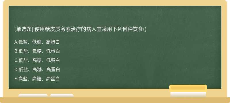 使用糖皮质激素治疗的病人宜采用下列何种饮食（)A、低盐、低糖、高蛋白B、低盐、低糖、低蛋白C、低