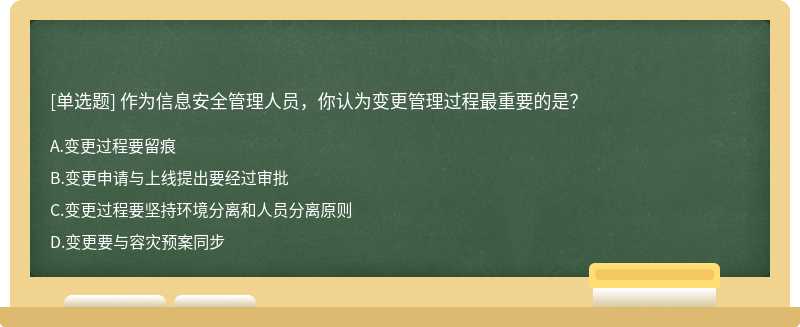 作為信息安全管理人員，你認為變更管理過程最重要的是？A、變更過程要留痕B、變更申請與上線提出