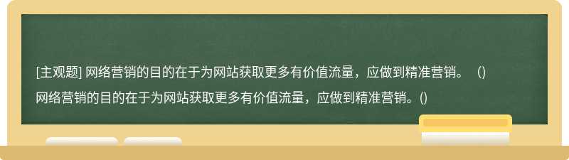 网络营销的目的在于为网站获取更多有价值流量，应做到精准营销。（)