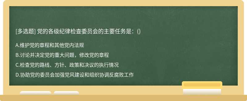 黨的各級紀律檢查委員會的主要任務是：（)A.維護黨的章程和其他黨內法規B.討論并決定黨的重大問題，