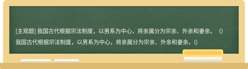 我國古代根據宗法制度，以男系為中心，將親屬分為宗親、外親和妻親。（)