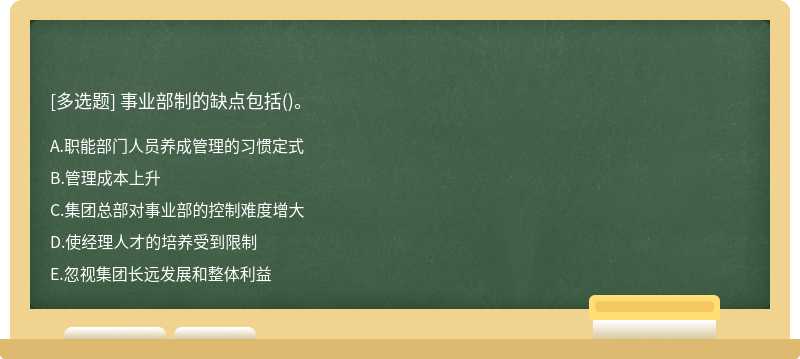 事業(yè)部制的缺點(diǎn)包括（)。A.職能部門人員養(yǎng)成管理的習(xí)慣定式B.管理成本上升C.集團(tuán)總部對事業(yè)部的控