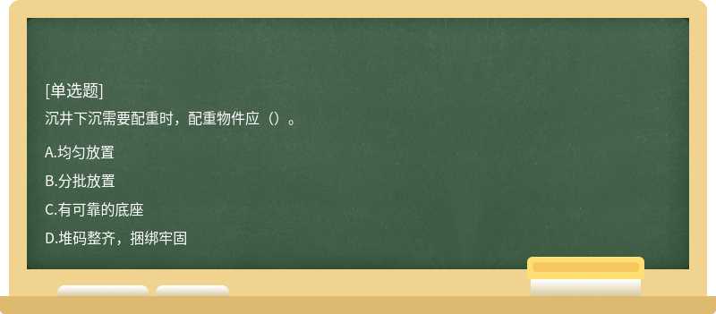 沉井下沉需要配重時，配重物件應（）。