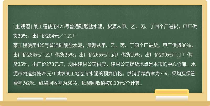 某工程使用425號普通硅酸鹽水泥，貨源從甲、乙、丙、丁四個廠進貨，甲廠供貨30%，出廠價284元／T,乙廠