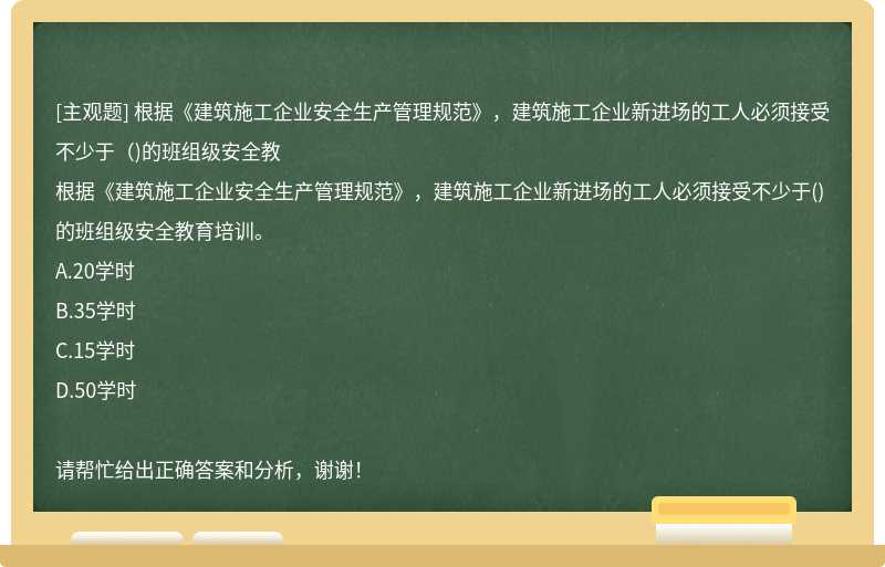根據(jù)《建筑施工企業(yè)安全生產(chǎn)管理規(guī)范》，建筑施工企業(yè)新進場的工人必須接受不少于（)的班組級安全教