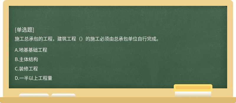 施工總承包的工程，建筑工程（）的施工必須由總承包單位自行完成。