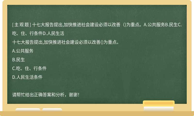十七大報告提出,加快推進社會建設必須以改善（)為重點。A.公共服務B.民生C.吃、住、行條件D.人民生活
