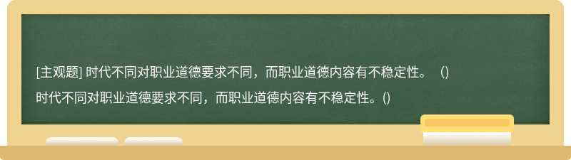 時代不同對職業道德要求不同，而職業道德內容有不穩定性。（)