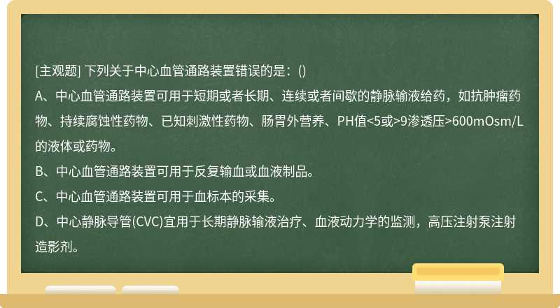 下列關(guān)于中心血管通路裝置錯(cuò)誤的是：（)A、中心血管通路裝置可用于短期或者長期、連續(xù)或者間歇的