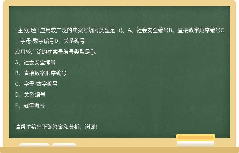 應(yīng)用較廣泛的病案號編號類型是（)。A、社會安全編號B、直接數(shù)字順序編號C、字母-數(shù)字編號D、關(guān)系編號