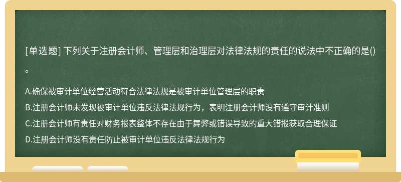 下列關(guān)于注冊會計師、管理層和治理層對法律法規(guī)的責(zé)任的說法中不正確的是（)。A、確保被審計單位經(jīng)