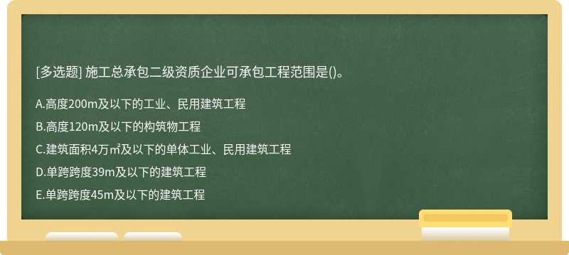 施工總承包二級(jí)資質(zhì)企業(yè)可承包工程范圍是（)。A.高度200m及以下的工業(yè)、民用建筑工程B.高度120m及以