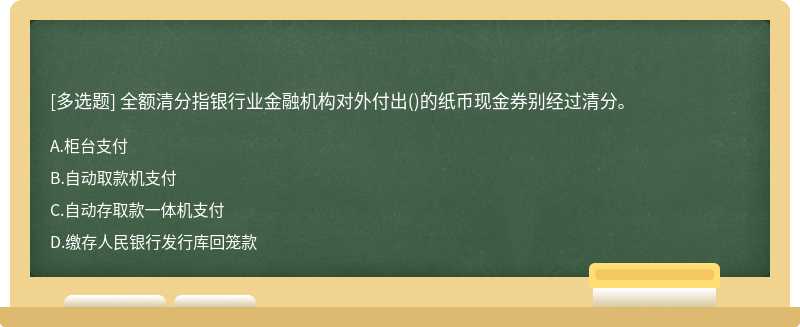 全额清分指银行业金融机构对外付出()的纸币现金券别经过清分。A.柜台支付B.自动取款机支付C.自