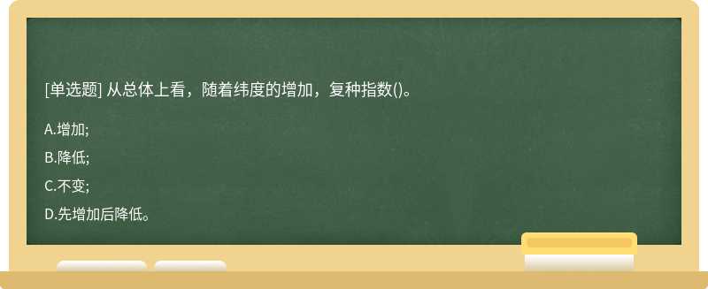 從總體上看，隨著緯度的增加，復種指數（)。 A.增加; B.降低; C.不變; D.先增加后降低。