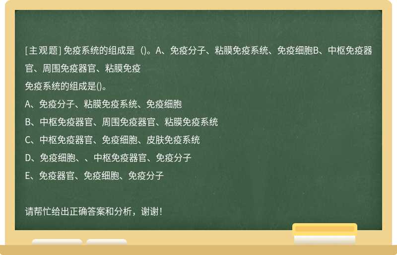 免疫系统的组成是（)。A、免疫分子、粘膜免疫系统、免疫细胞B、中枢免疫器官、周围免疫器官、粘膜免疫