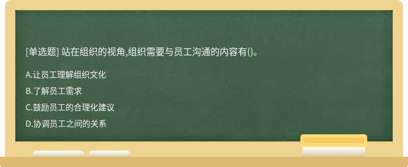 站在組織的視角,組織需要與員工溝通的內容有（)。A、讓員工理解組織文化B、了解員工需求C、鼓勵員工