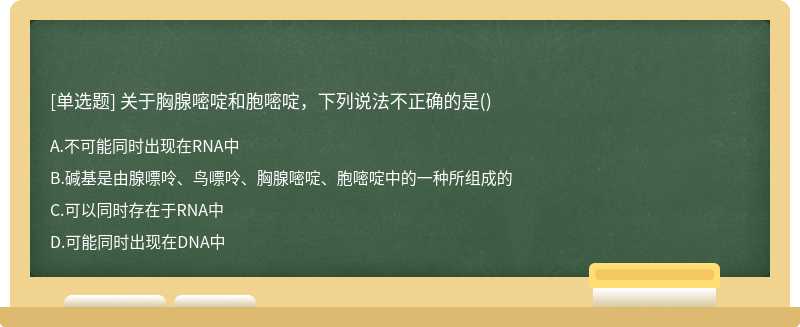 關(guān)于胸腺嘧啶和胞嘧啶，下列說法不正確的是（)A、不可能同時出現(xiàn)在RNA中B、堿基是由腺嘌呤、鳥嘌呤
