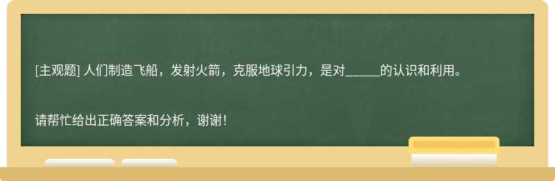 人們制造飛船，發(fā)射火箭，克服地球引力，是對(duì)_____的認(rèn)識(shí)和利用。