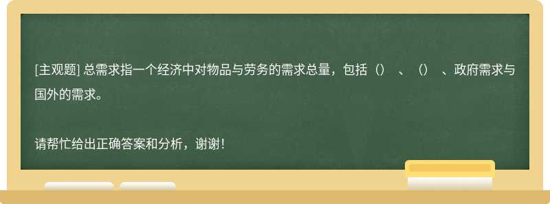 總需求指一個經濟中對物品與勞務的需求總量，包括（）?、（）?、政府需求與國外的需求。