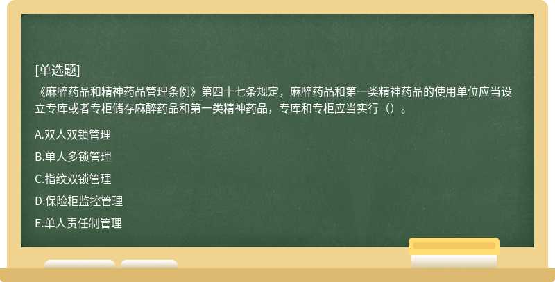 《麻醉藥品和精神藥品管理條例》第四十七條規定，麻醉藥品和第一類精神藥品的使用單位應當設立專庫或者專柜儲存麻醉藥品和第一類精神藥品，專庫和專柜應當實行（）。