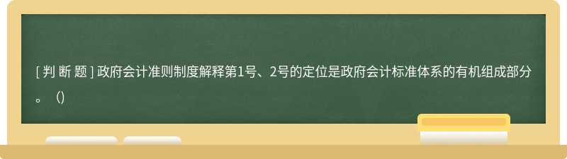 政府會(huì)計(jì)準(zhǔn)則制度解釋第1號(hào)、2號(hào)的定位是政府會(huì)計(jì)標(biāo)準(zhǔn)體系的有機(jī)組成部分。（)
