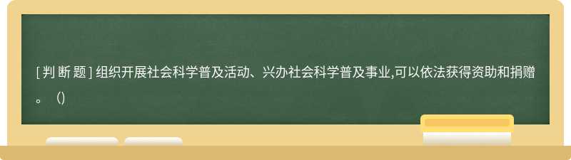 組織開(kāi)展社會(huì)科學(xué)普及活動(dòng)、興辦社會(huì)科學(xué)普及事業(yè),可以依法獲得資助和捐贈(zèng)。( ) 