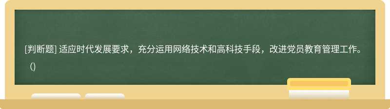 適應(yīng)時(shí)代發(fā)展要求，充分運(yùn)用網(wǎng)絡(luò)技術(shù)和高科技手段，改進(jìn)黨員教育管理工作。()