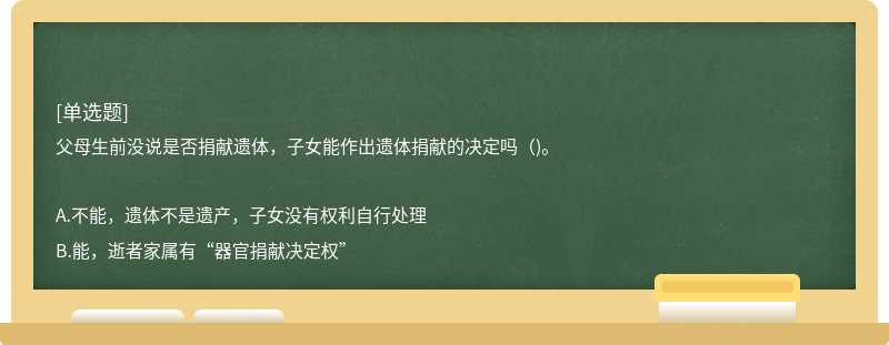 父母生前没说是否捐献遗体，子女能作出遗体捐献的决定吗（)。