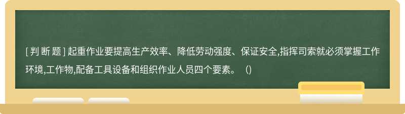 起重作業(yè)要提高生產(chǎn)效率、降低勞動強度、保證安全,指揮司索就必須掌握工作環(huán)境,工作物,配備工具設(shè)備和組織作業(yè)人員四個要素。（)