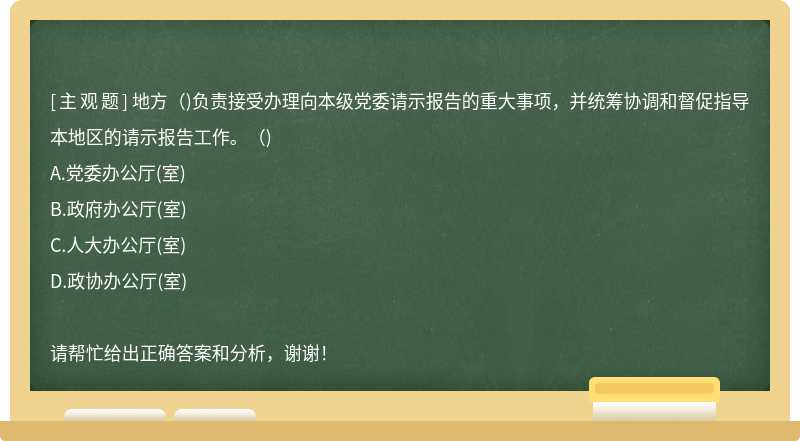 地方()負責接受辦理向本級黨委請示報告的重大事項，并統(tǒng)籌協(xié)調(diào)和督促指導本地區(qū)的請示報告工作。()