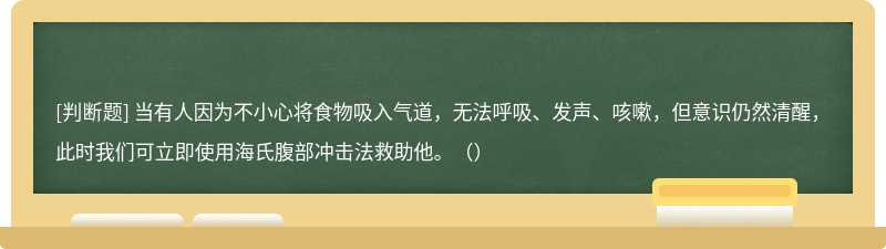 当有人因为不小心将食物吸入气道，无法呼吸、发声、咳嗽，但意识仍然清醒，此时我们可立即使用海氏腹部冲击法救助他。（）